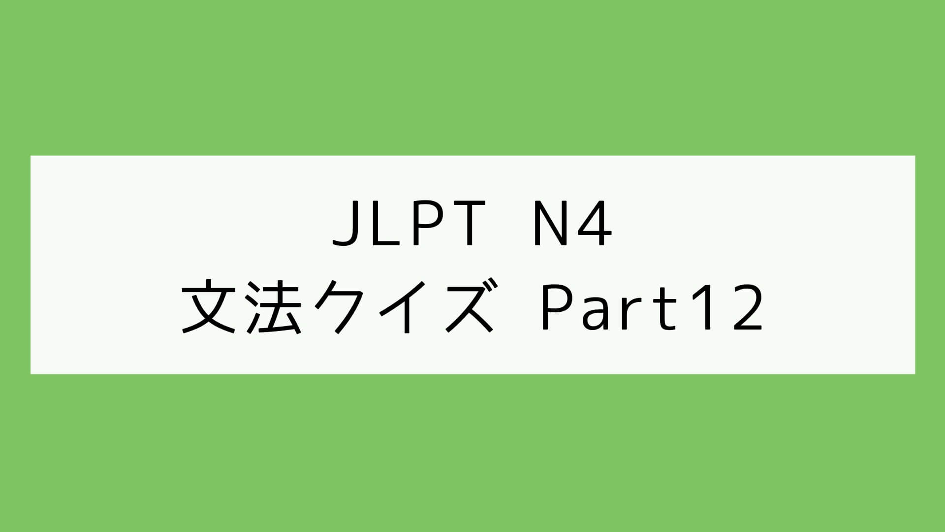 【JLPT N4】文法クイズ Part12