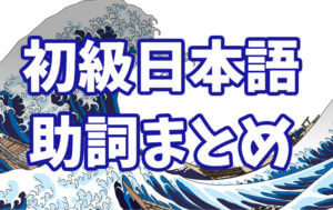 日本語初級 助詞まとめ