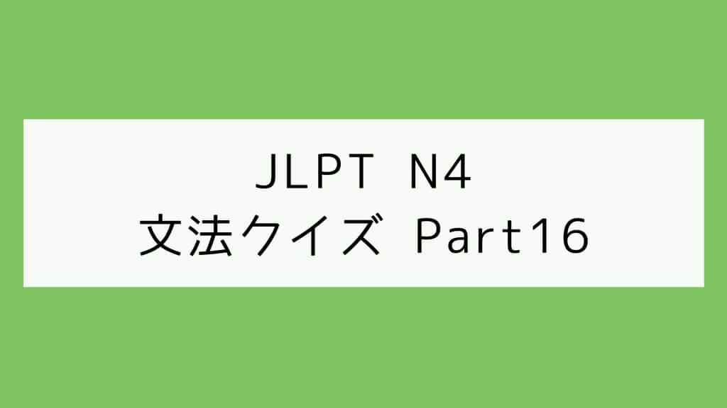 【JLPT N4】文法クイズ Part16