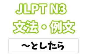 【JLPT N3】文法・例文:〜としたら