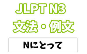 【JLPT N3】文法・例文:Nにとって