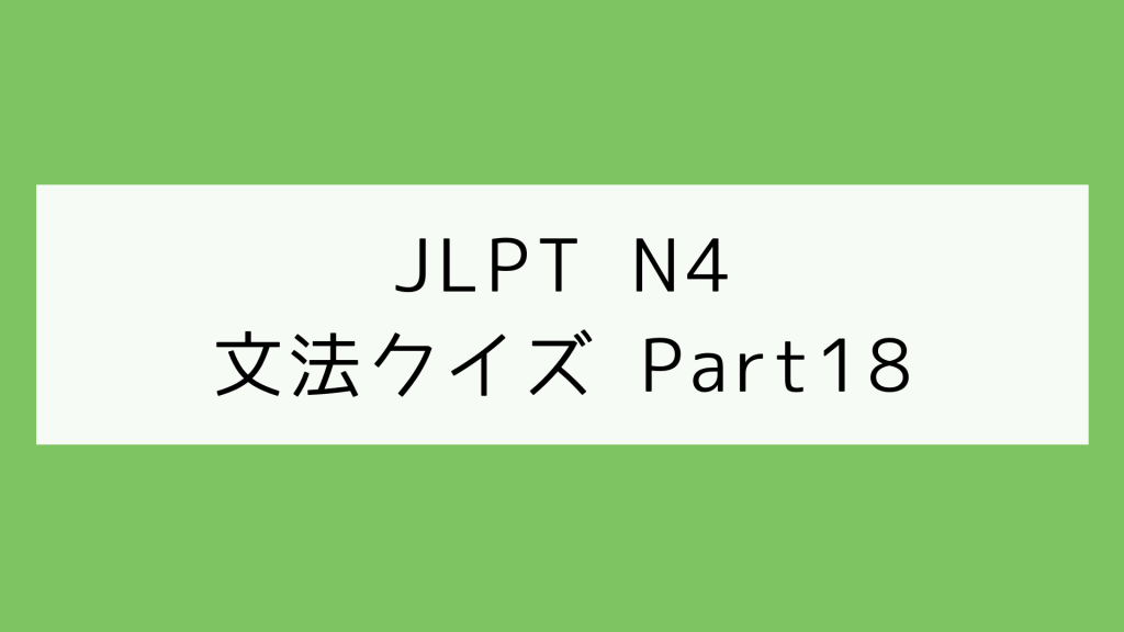 【JLPT N4】文法クイズ Part18