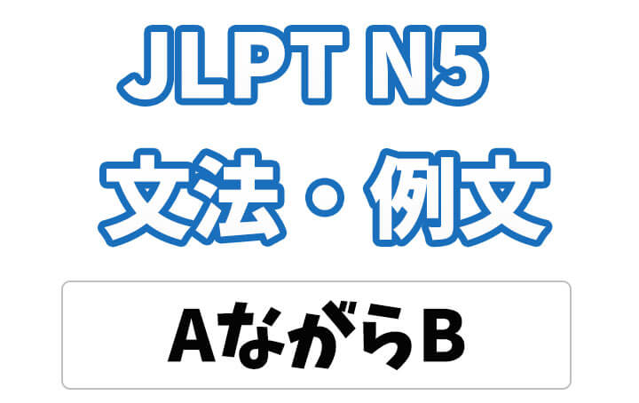 【JLPT N5】文法・例文：AながらB