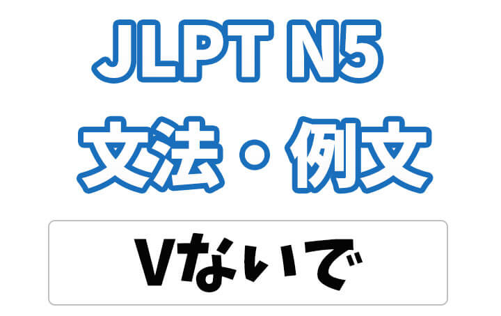【JLPT N5】文法・例文：〜ないで