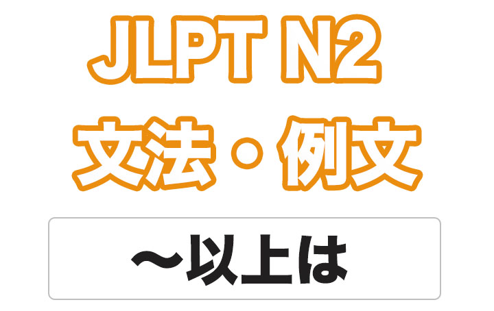 【JLPT N２】文法・例文：〜以上は