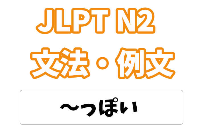 【JLPT N2】文法・例文：〜っぽい