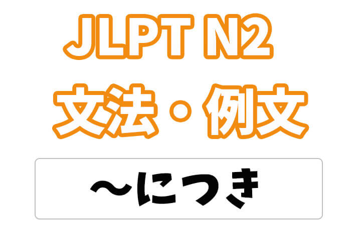 【JLPT N2】文法・例文：〜につき（理由）