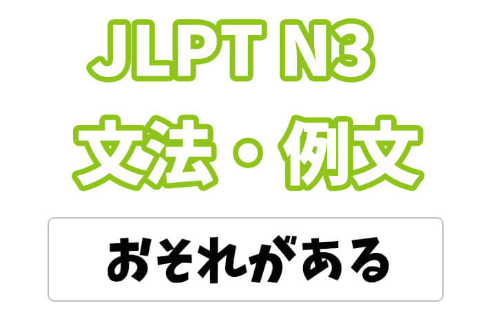 【JLPT N３】文法・例文：〜おそれがある