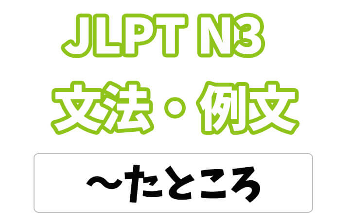 【JLPT N３】文法・例文：〜たところ
