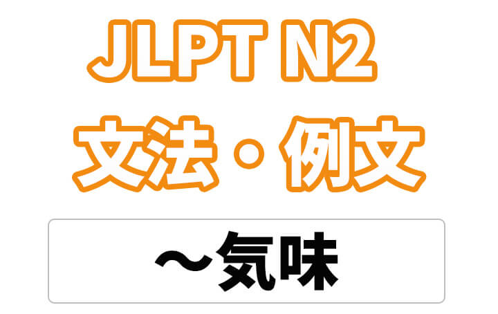 【JLPT N2】文法・例文：〜気味