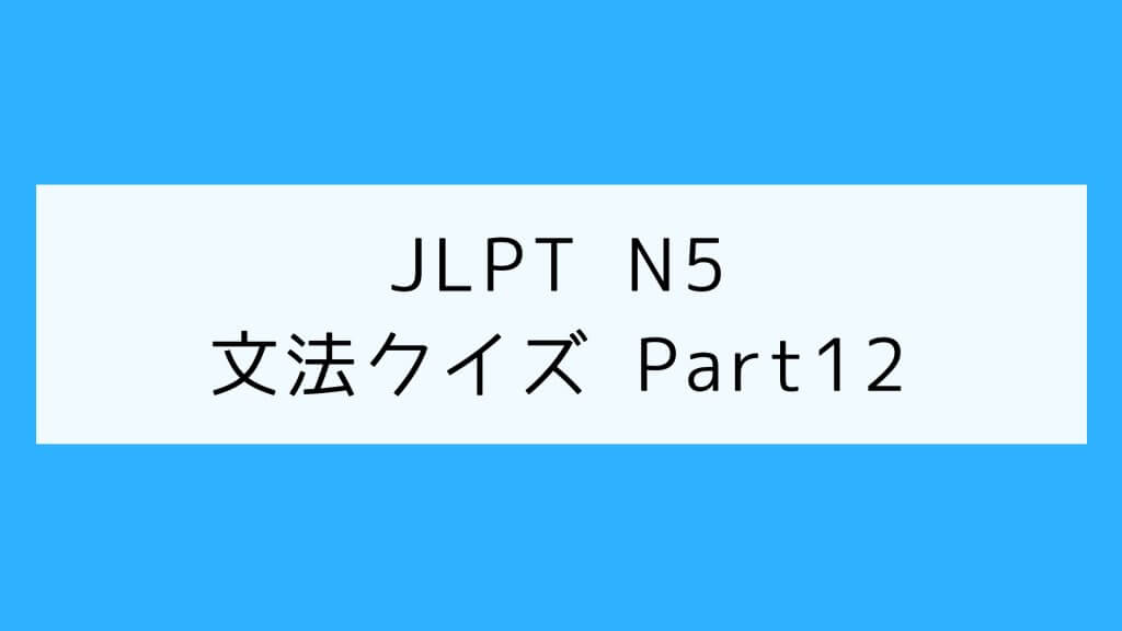【JLPT N5】文法クイズ Part12