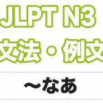 【JLPT N３】文法・例文：〜なあ