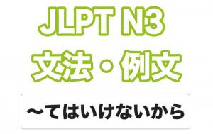 【JLPT N３】文法・例文：～てはいけないから / ～といけないから