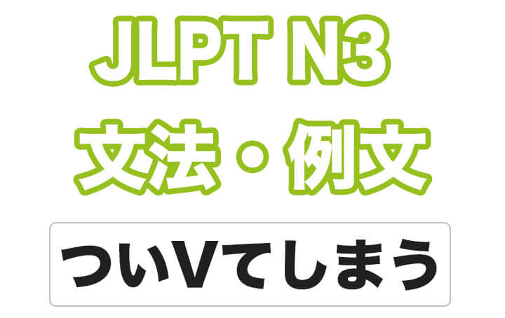【JLPT N３】文法・例文：つい〜てしまう