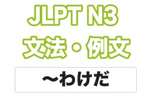 【JLPT N3】文法・例文:〜わけだ / 〜というわけだ