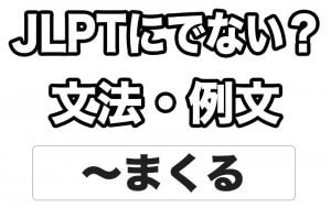 【JLPTに出ない?】文法・例文:~まくる