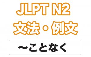 【JLPT N2】文法・例文:ことなく