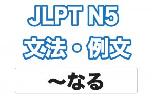 【JLPT N５】文法・例文：〜なる