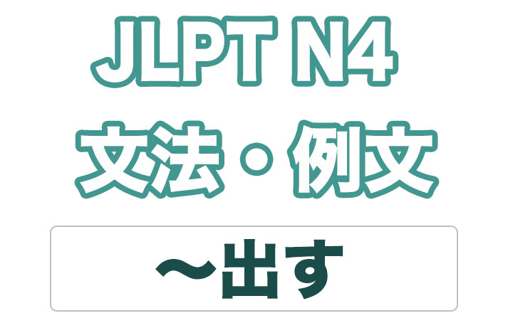 【JLPT N4】文法・例文：〜出す