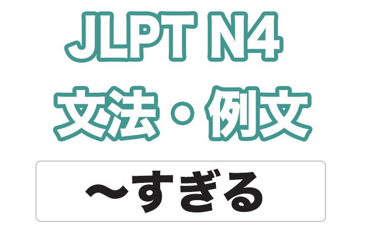 【JLPT N４】文法・例文：〜すぎる