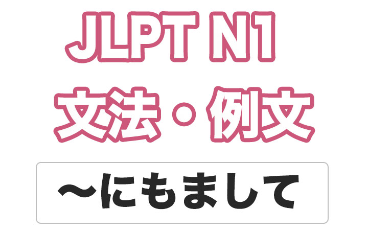 【JLPT N１】文法・例文：〜にもまして