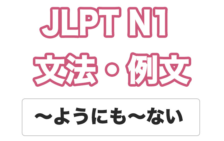 【JLPT N１】文法・例文：〜ようにも〜ない