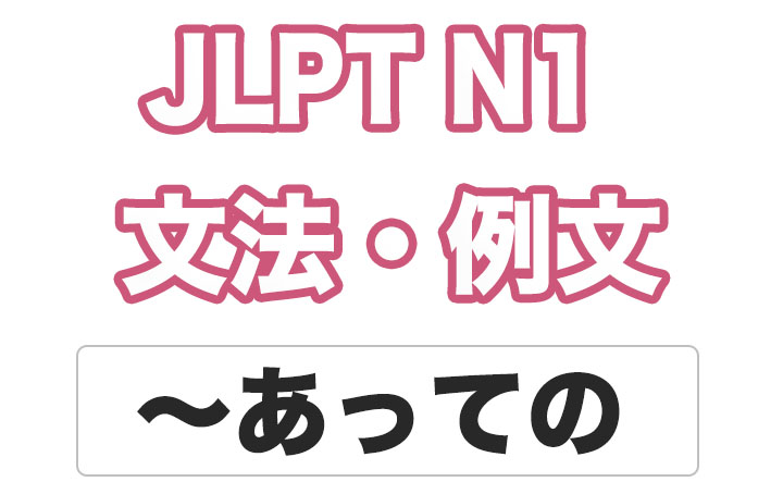 【JLPT N１】文法・例文：〜あっての