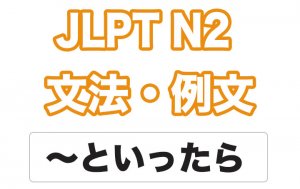 【JLPT N2】文法・例文:〜といったら