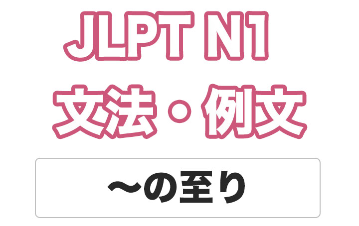 【JLPT N１】文法・例文：〜の至り（いたり）