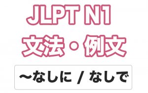 【JLPT N1】文法・例文:〜なしに / 〜なしで