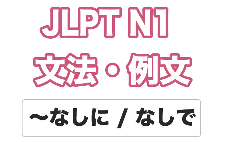 【JLPT N１】文法・例文：〜なしに / 〜なしで