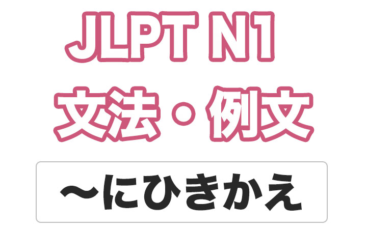 【JLPT N１】文法・例文：〜にひきかえ
