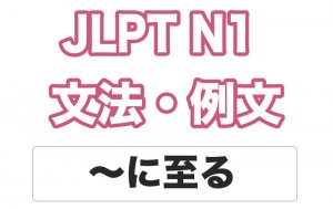 【JLPT N1】文法・例文:〜に至る / 〜に至るまで