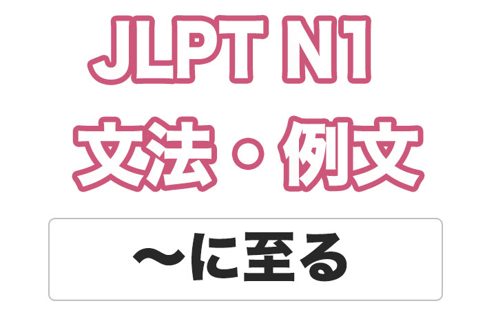 【JLPT N１】文法・例文：〜に至る / 〜に至るまで