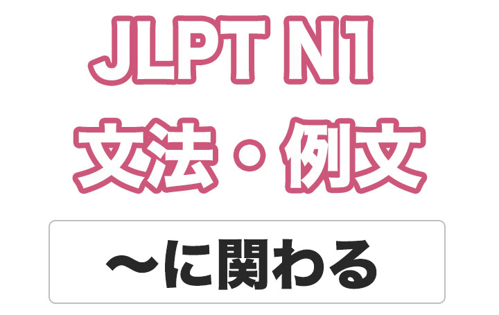 【JLPT N１】文法・例文：〜に関わる