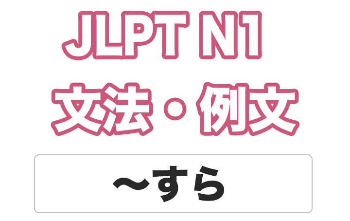 【JLPT N１】文法・例文：〜すら