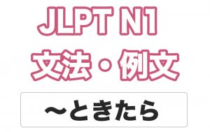 【JLPT N1】文法・例文:〜ときたら