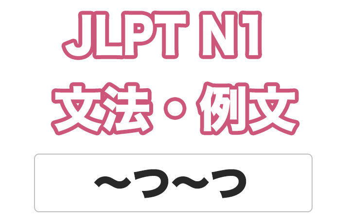 【JLPT N１】文法・例文：〜つ〜つ