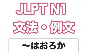 【JLPT N１】文法・例文：〜はおろか