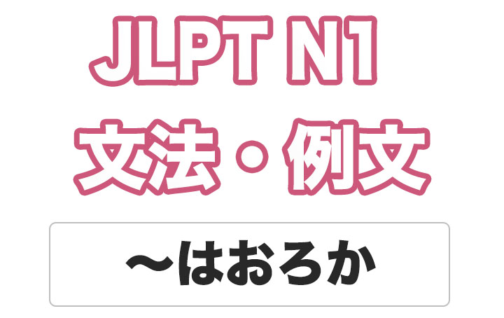 【JLPT N１】文法・例文：〜はおろか