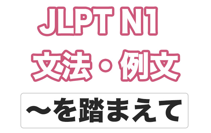 【JLPT N１】文法・例文：〜を踏まえて
