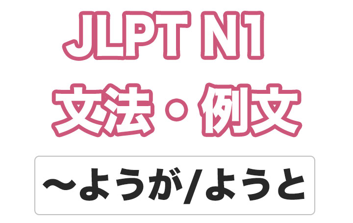 【JLPT N１】文法・例文：〜ようが / 〜ようと