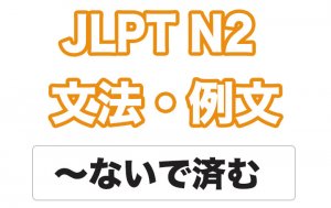 【JLPT N2】文法・例文:〜ないで済む / 〜ずに済む