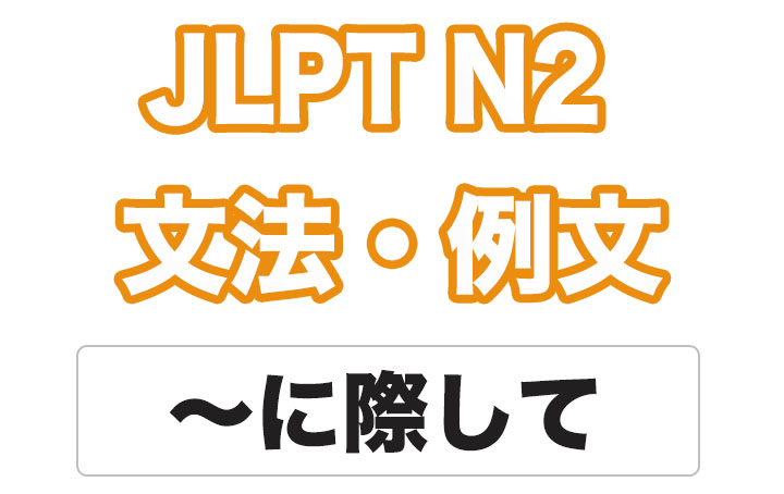 【JLPT N２】文法・例文：〜に際して
