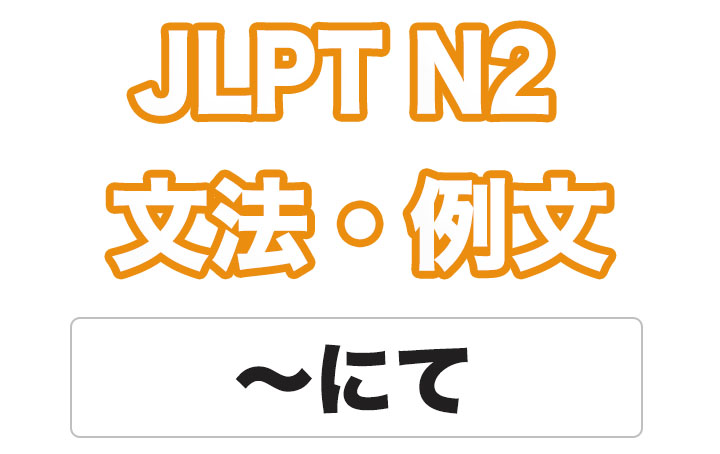 【JLPT N２】文法・例文：〜にて