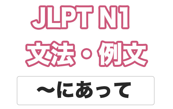 【JLPT N１】文法・例文：〜にあって