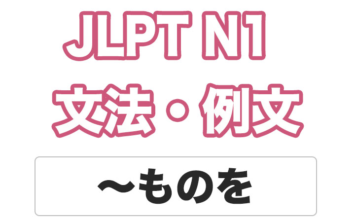 【JLPT N１】文法・例文：〜ものを