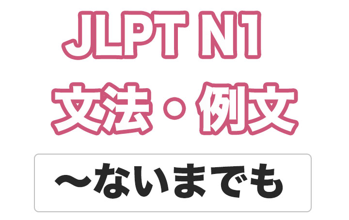【JLPT N１】文法・例文：〜ないまでも