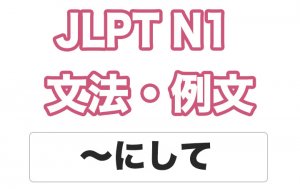 【JLPT N1】文法・例文:〜にして