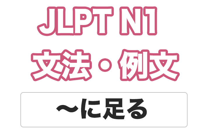 【JLPT N１】文法・例文：〜に足る